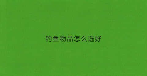钓鱼物品怎么选好(钓鱼买什么东西)