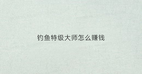 钓鱼特级大师怎么赚钱(钓鱼特级大师怎么赚钱的)