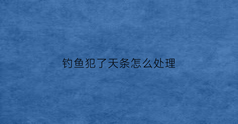 钓鱼犯了天条怎么处理(钓鱼的天敌)