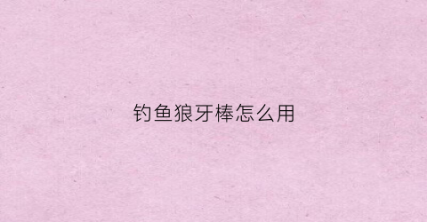 钓鱼狼牙棒怎么用(狼牙鱼钩能野钓吗)