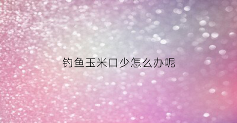 钓鱼玉米口少怎么办呢(钓玉米有口打不到)