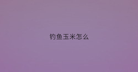 钓鱼玉米怎么(钓鱼玉米怎么挂钩图解)