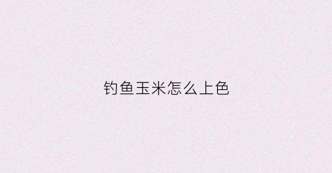 钓鱼玉米怎么上色(钓鱼玉米怎么上色好看)