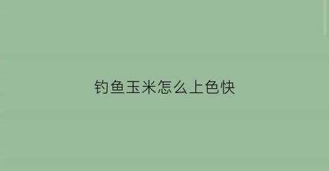 钓鱼玉米怎么上色快(钓玉米怎么钓)