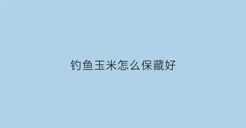 钓鱼玉米怎么保藏好(钓鱼玉米怎么保存)