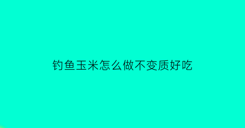 钓鱼玉米怎么做不变质好吃(钓鱼玉米怎么做不变质好吃呢)