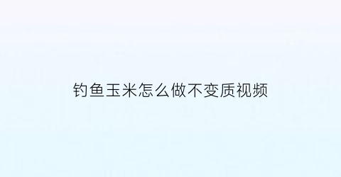 钓鱼玉米怎么做不变质视频(钓鱼玉米怎么弄)