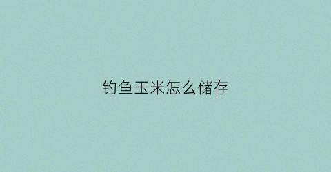 钓鱼玉米怎么储存(钓鱼玉米怎么储存最好)