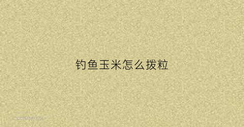 钓鱼玉米怎么拨粒(钓鱼玉米怎么拨粒子)