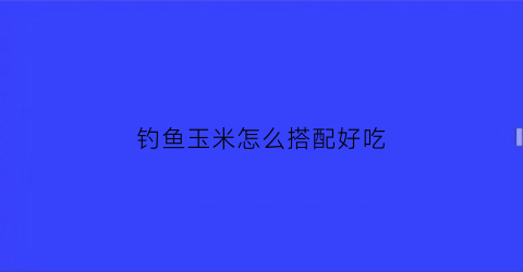 “钓鱼玉米怎么搭配好吃(钓鱼玉米怎么搭配好吃视频)