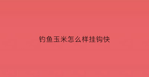 钓鱼玉米怎么样挂钩快(钓鱼玉米应该怎么挂)