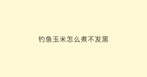 “钓鱼玉米怎么煮不发黑(煮玉米钓鱼饵料制作)