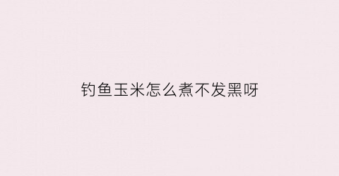 钓鱼玉米怎么煮不发黑呀(钓鱼玉米怎么煮不发黑呀图片)