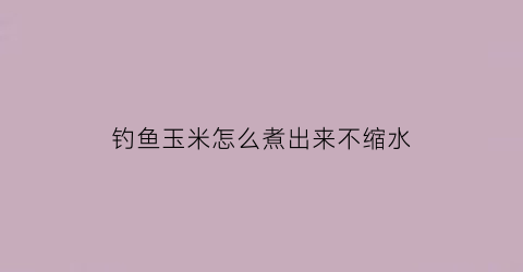 “钓鱼玉米怎么煮出来不缩水(煮玉米钓鱼饵料制作)