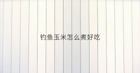 钓鱼玉米怎么煮好吃(钓鱼煮玉米粒的制作)