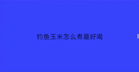 钓鱼玉米怎么煮最好喝(钓鱼玉米煮多长时间)