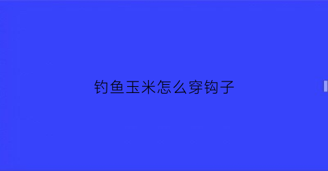 钓鱼玉米怎么穿钩子(用玉米钓怎么挂钩)