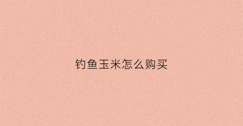 钓鱼玉米怎么购买(钓鱼玉米的制作方法)