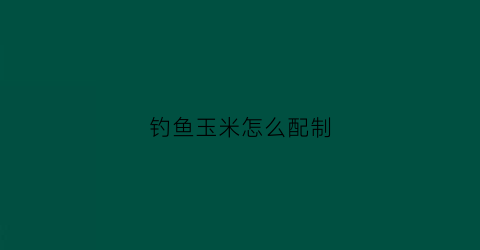 钓鱼玉米怎么配制(钓鱼玉米怎么配制饵料)