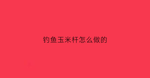 钓鱼玉米杆怎么做的(玉米竿能干什么用)