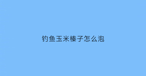 钓鱼玉米榛子怎么泡(玉米榛子怎么做好喝)