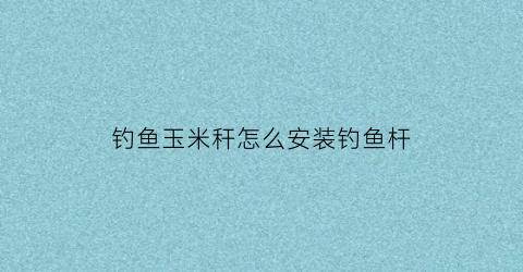 钓鱼玉米秆怎么安装钓鱼杆(装玉米杆神器制作方法)