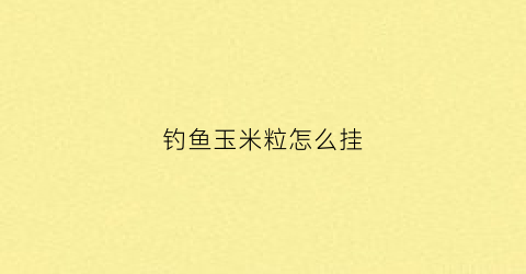 “钓鱼玉米粒怎么挂(钓鱼玉米粒这样挂钩才最正确大鱼一钓一个准)