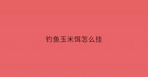 钓鱼玉米饵怎么挂(野钓玉米粒怎样挂)