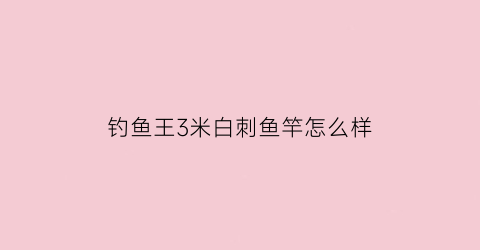 钓鱼王3米白刺鱼竿怎么样(钓鱼王新白刺)
