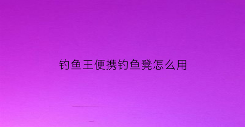 钓鱼王便携钓鱼凳怎么用(钓鱼王便携钓鱼凳怎么用视频)