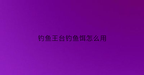 钓鱼王台钓鱼饵怎么用(钓鱼王饵料钓鱼视频)
