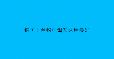 钓鱼王台钓鱼饵怎么用最好(钓台王子酒多少钱一瓶)