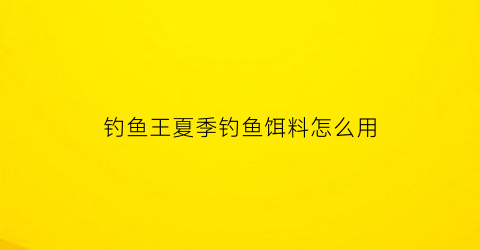 钓鱼王夏季钓鱼饵料怎么用(钓鱼王夏季钓鱼饵料怎么用视频)
