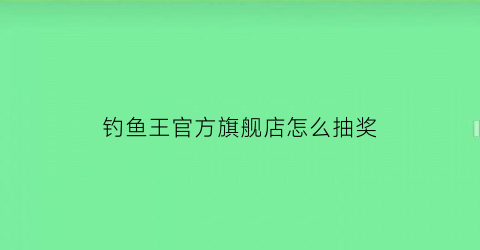 钓鱼王官方旗舰店怎么抽奖(钓鱼王怎么样)