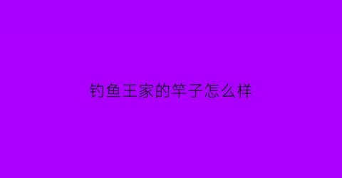 钓鱼王家的竿子怎么样(钓鱼王鱼竿厂家哪里)
