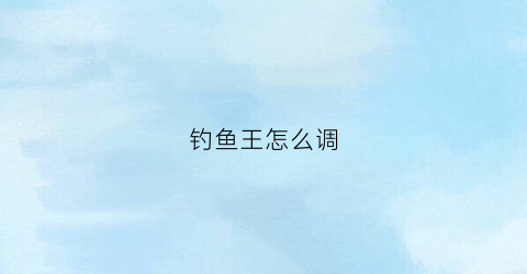 钓鱼王怎么调(钓鱼王怎么样)