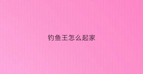 钓鱼王怎么起家(钓鱼王是谁创立的)