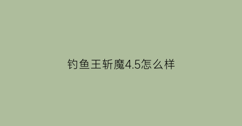 “钓鱼王斩魔45怎么样(钓鱼王斩天下和白刺哪个好)