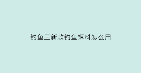 钓鱼王新款钓鱼饵料怎么用(钓鱼王新款钓鱼饵料怎么用视频教程)