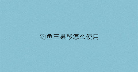 钓鱼王果酸怎么使用(果酸王钓鱼好用吗)