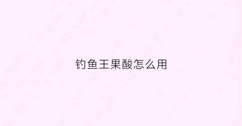钓鱼王果酸怎么用(钓鱼王果酸怎么用效果好)