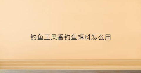 钓鱼王果香钓鱼饵料怎么用(钓鱼王果酸诱好用吗)