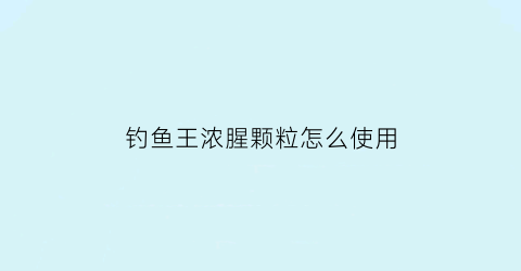 “钓鱼王浓腥颗粒怎么使用(钓鱼王浓腥颗粒怎么使用视频)