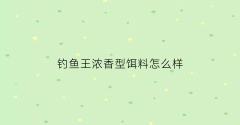 “钓鱼王浓香型饵料怎么样(钓鱼王浓香型饵料怎么样啊)