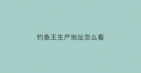 钓鱼王生产地址怎么看(钓鱼王产品怎么样)