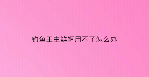 钓鱼王生鲜饵用不了怎么办