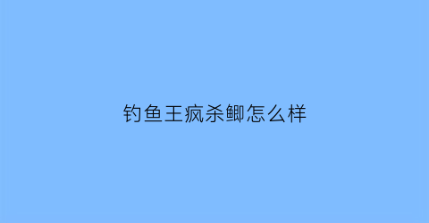 “钓鱼王疯杀鲫怎么样(钓鱼王疯杀鲫经典配方)