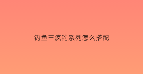 钓鱼王疯钓系列怎么搭配(钓鱼王疯窝综合)
