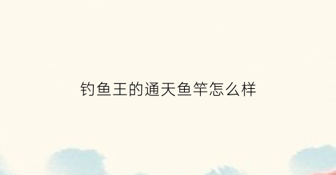 钓鱼王的通天鱼竿怎么样(钓鱼王的通天鱼竿怎么样啊)