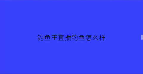 钓鱼王直播钓鱼怎么样(钓鱼王集团)